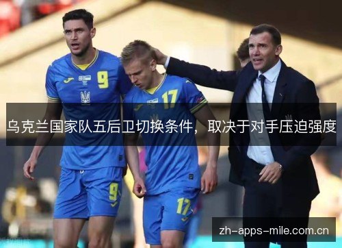 乌克兰国家队五后卫切换条件,取决于对手压迫强度 乌克兰国家队五后卫切换条件,取决于对手压迫强度